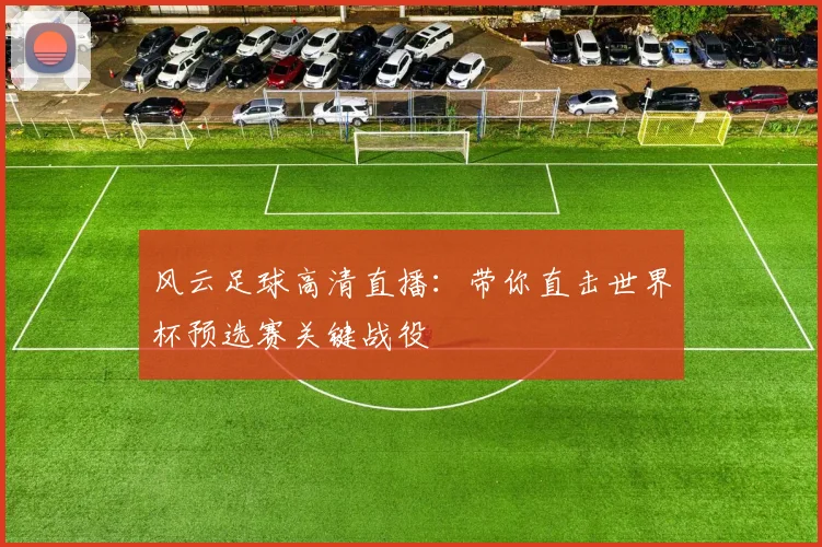风云足球高清直播：带你直击世界杯预选赛关键战役