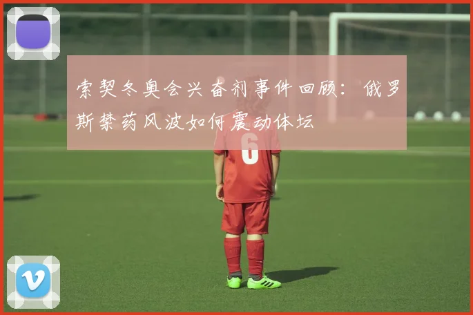 索契冬奥会兴奋剂事件回顾：俄罗斯禁药风波如何震动体坛