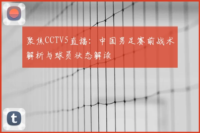 聚焦CCTV5直播：中国男足赛前战术解析与球员状态解读
