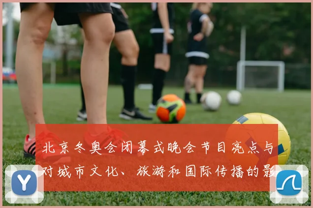 北京冬奥会闭幕式晚会节目亮点与对城市文化、旅游和国际传播的影响