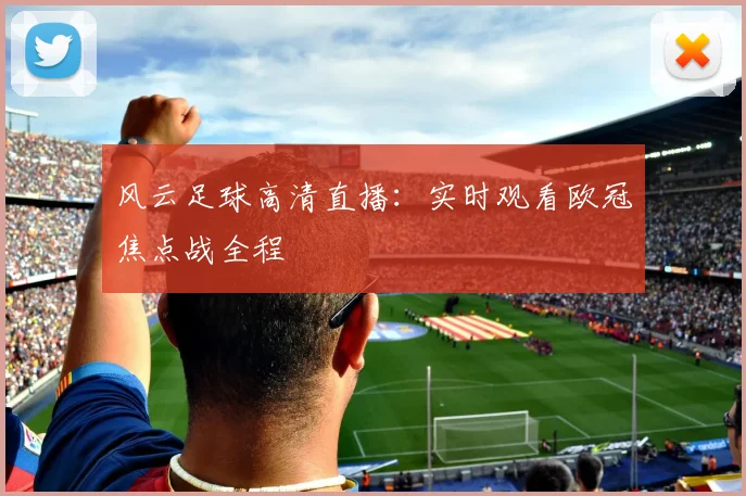 风云足球高清直播：实时观看欧冠焦点战全程