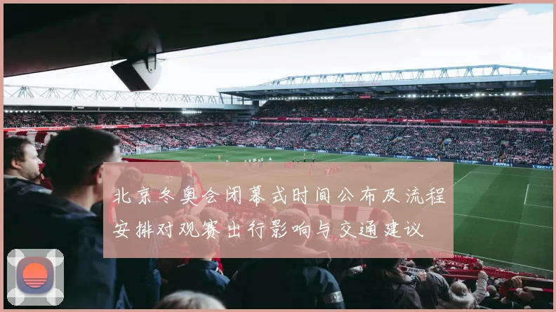 北京冬奥会闭幕式时间公布及流程安排对观赛出行影响与交通建议
