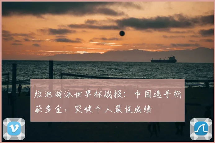 短池游泳世界杯战报：中国选手斩获多金，突破个人最佳成绩