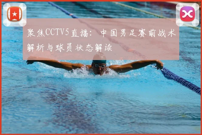 聚焦CCTV5直播：中国男足赛前战术解析与球员状态解读