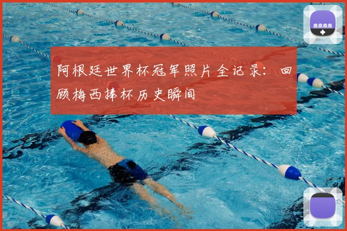 阿根廷世界杯冠军照片全记录：回顾梅西捧杯历史瞬间