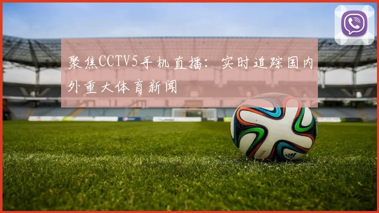 聚焦CCTV5手机直播：实时追踪国内外重大体育新闻