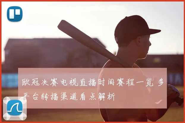 欧冠决赛电视直播时间赛程一览 多平台转播渠道看点解析