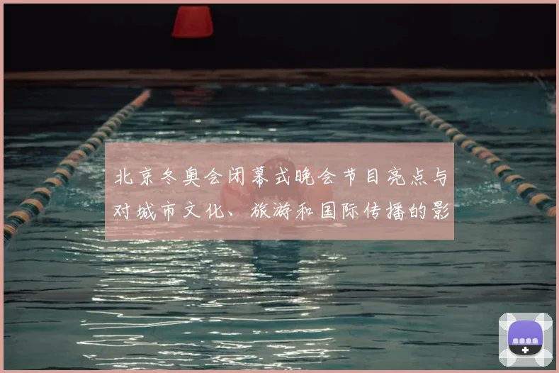 北京冬奥会闭幕式晚会节目亮点与对城市文化、旅游和国际传播的影响