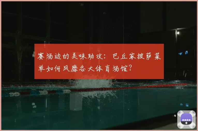 赛场边的美味助攻：巴丘家披萨菜单如何风靡各大体育场馆？