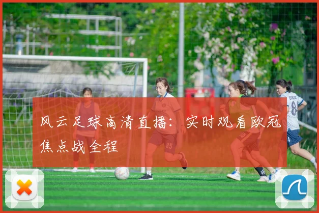 风云足球高清直播：实时观看欧冠焦点战全程